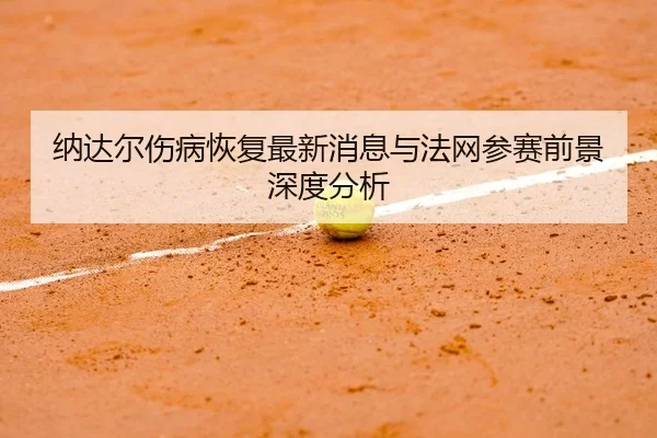 纳达尔伤病恢复最新消息与法网参赛前景深度分析