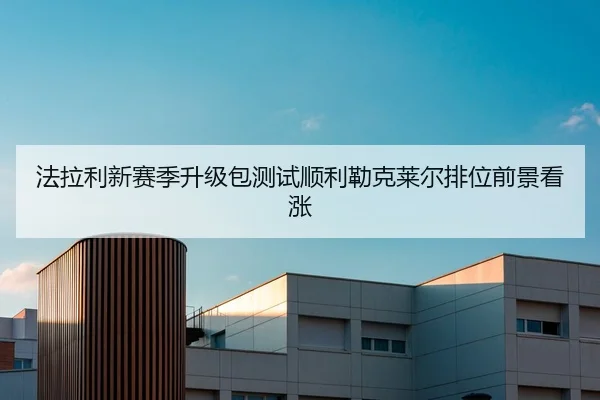 法拉利新赛季升级包测试顺利勒克莱尔排位前景看涨