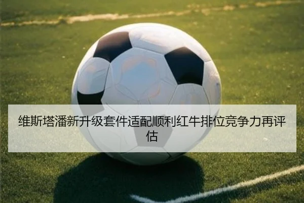维斯塔潘新升级套件适配顺利红牛排位竞争力再评估
