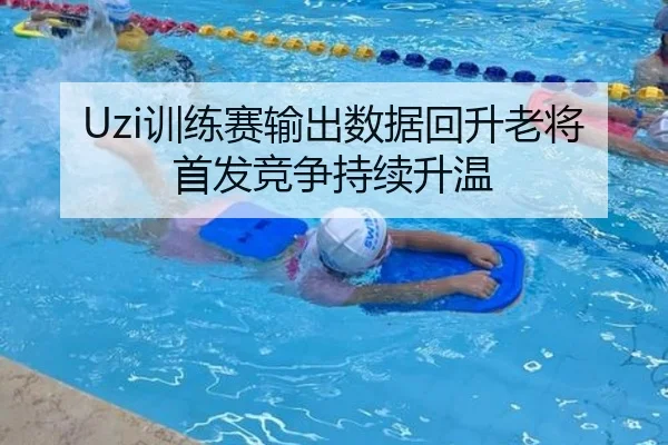 Uzi训练赛输出数据回升老将首发竞争持续升温